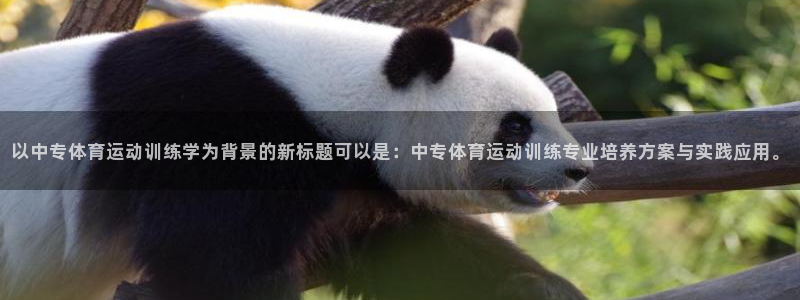 熊猫体育app官方下载最新版：以中专体育运动训练学为背景的新标题可以是：中专体育运动训练专业培养方案与实践应用。