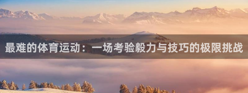 熊猫体育v3.新网页.org：最难的体育运动：一场考验毅力与技巧的极限挑战