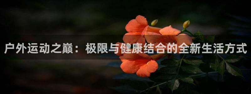熊猫体育怎么样：户外运动之巅：极限与健康结合的全新生活方式